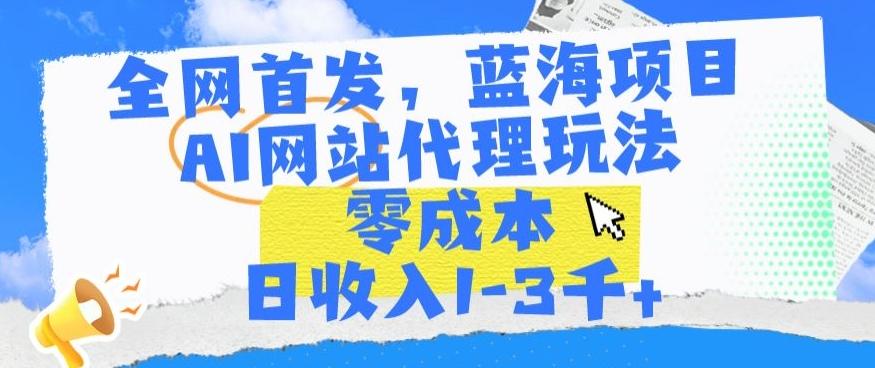 全网首发，蓝海项目，AI网站代理玩法，零成本日收入1-3千+【揭秘】-kk网创