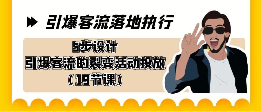 引爆-客流落地执行，5步设计引爆客流的裂变活动投放(19节课)-kk网创