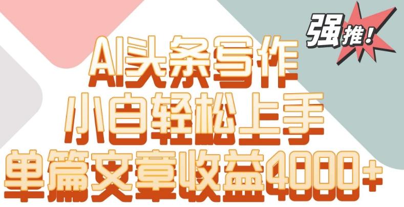 单片文章收益4000+！AI头条写作，小白轻松上手【揭秘】-kk网创