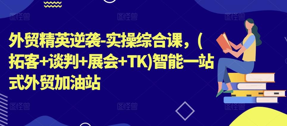 外贸精英逆袭-实操综合课，(拓客+谈判+展会+TK)智能一站式外贸加油站-kk网创