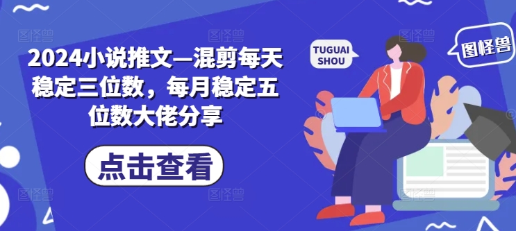 2024小说推文—混剪每天稳定三位数，每月稳定五位数大佬分享-kk网创