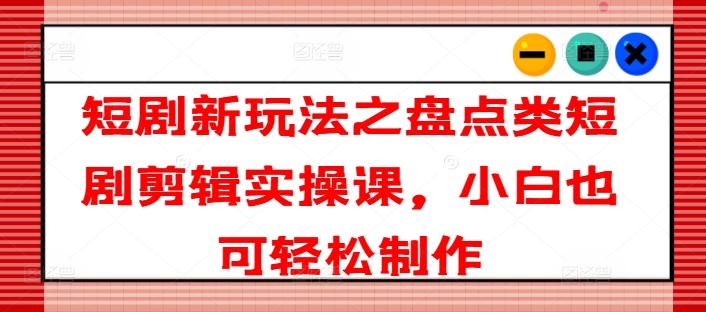 短剧新玩法之盘点类短剧剪辑实操课，小白也可轻松制作-kk网创