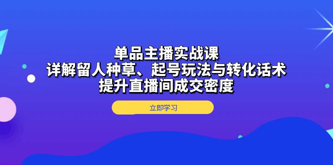 单品主播实战课：详解留人种草、起号玩法与转化话术，提升直播间成交密度-kk网创