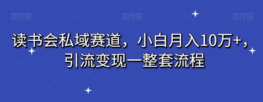 读书会私域赛道，小白月入10万+，引流变现一整套流程-kk网创