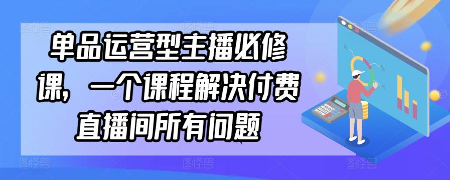 单品运营型主播必修课，一个课程解决付费直播间所有问题-kk网创