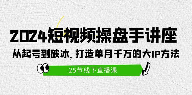 (9970期)2024短视频操盘手讲座：从起号到破冰，打造单月千万的大IP方法(25节)-kk网创