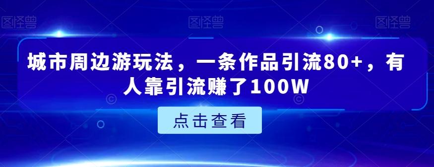 城市周边游玩法，一条作品引流80+，有人靠引流赚了100W【揭秘】-kk网创