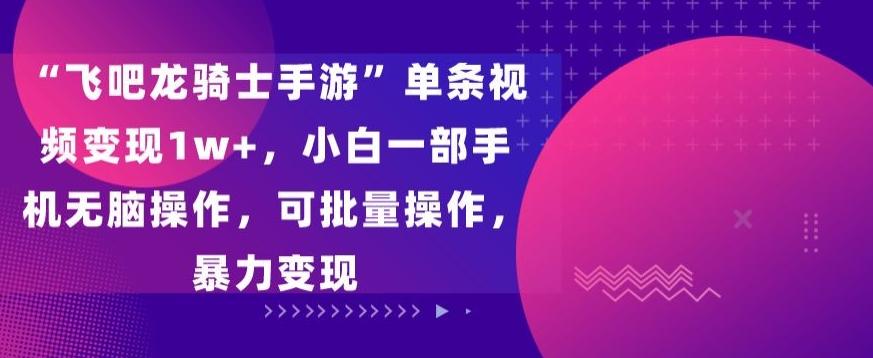 “飞吧龙骑士手游”单条视频变现1w+，小白一部手机无脑操作，可批量操作，暴力变现【揭秘】-kk网创