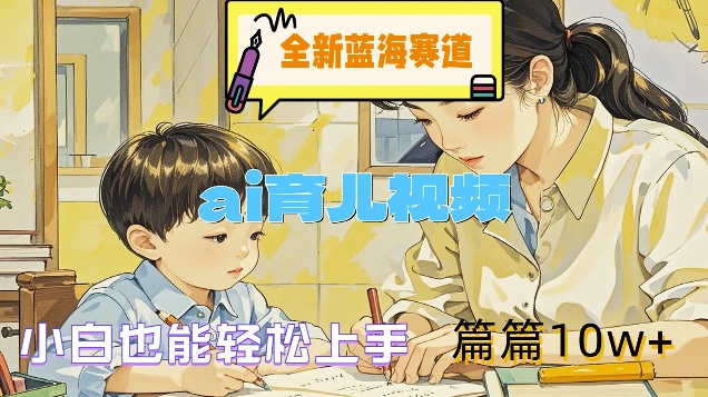 全新蓝海赛道-ai育儿视频，小白也能轻松上手，篇篇10w+【揭秘】-kk网创