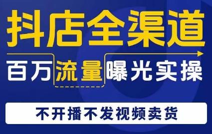 抖店全渠道百万流量曝光实操，不开播不发视频带货-kk网创