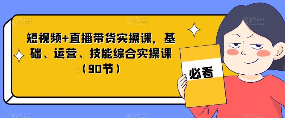短视频+直播带货实操课，基础、运营、技能综合实操课（90节）-kk网创