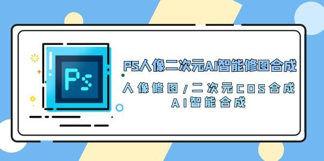 PS人像二次元AI智能修图 合成 人像修图/二次元 COS合成/AI 智能合成/100节-kk网创