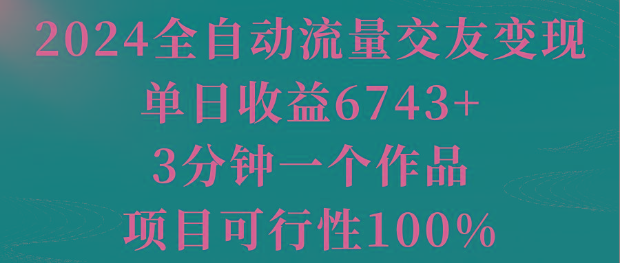 2024全自动流量交友变现，单日收益6743+，3分钟一个作品，项目可行性100%-kk网创