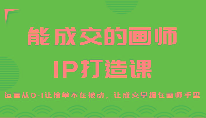 能成交的画师IP打造课，运营从0-1让接单不在被动，让成交掌握在画师手里-kk网创