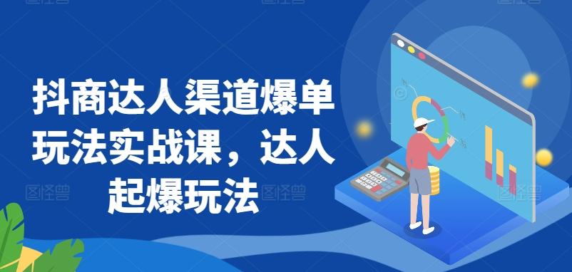 抖商达人渠道爆单玩法实战课，达人起爆玩法-kk网创