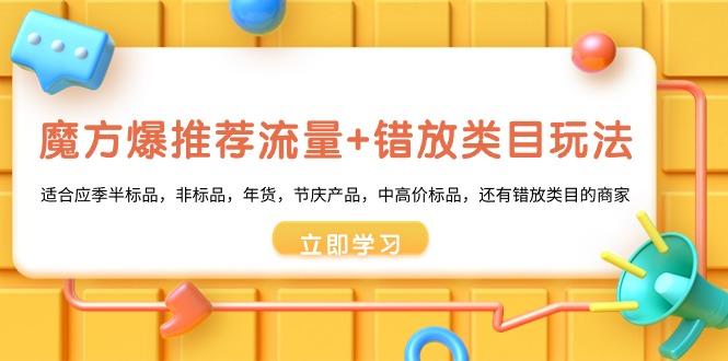 魔方·爆推荐流量+错放类目玩法：适合应季半标品，非标品，年货，节庆产…-kk网创