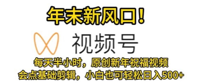 视频号年末新风口，会点基础剪辑即可上手，原创新年祝福视频，每天半小时，小白也可轻松日入500+-kk网创