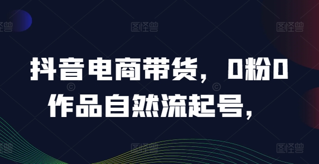 抖音电商带货，0粉0作品自然流起号，热销20多万人的抖音课程的经验分享-kk网创