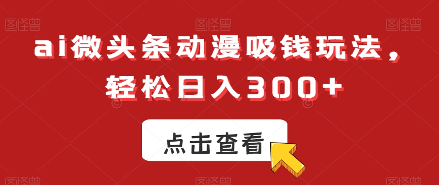 ai微头条动漫吸钱玩法，轻松日入300+【揭秘】-kk网创