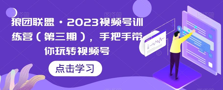 狼团联盟·2023视频号训练营（第三期），手把手带你玩转视频号-kk网创