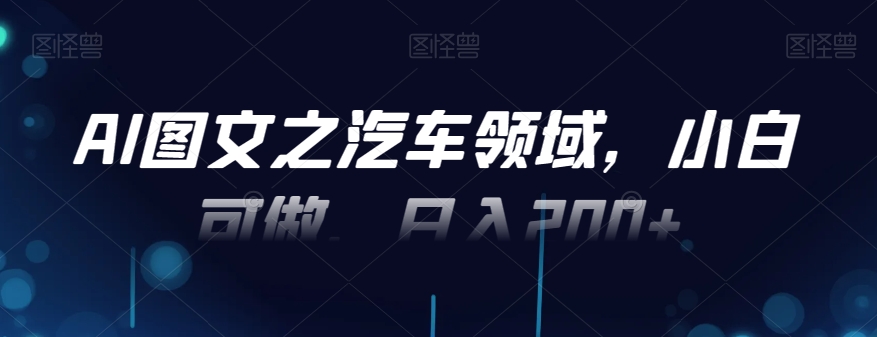 AI图文之汽车领域，小白可做，日入200+-kk网创