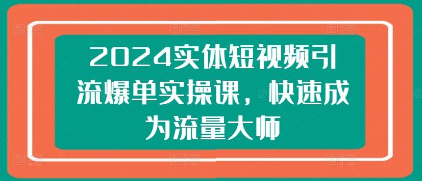 2024实体短视频引流爆单实操课，快速成为流量大师-kk网创