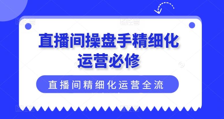 直播间操盘手精细化运营必修，直播间精细化运营全流程解读-kk网创