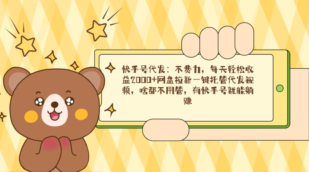 快手号代发：不费力，每天轻松收益2000+网盘拉新一键托管代发视频，啥都…-kk网创