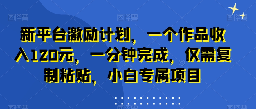 新平台激励计划，一个作品收入120元，一分钟完成，仅需复制粘贴，小白专属项目【揭秘】-kk网创