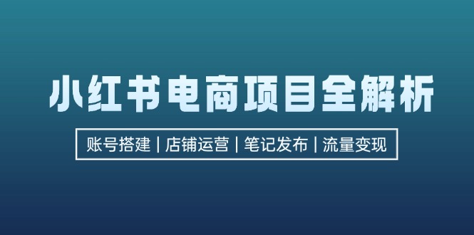 小红书电商项目全解析，包括账号搭建、店铺运营、笔记发布  实现流量变现-kk网创