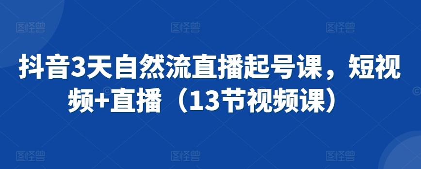 抖音3天自然流直播起号课，短视频+直播(13节视频课)-kk网创