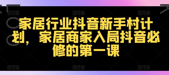 家居行业抖音新手村计划，家居商家入局抖音必修的第一课-kk网创