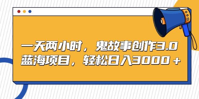 一天两小时，鬼故事创作3.0，蓝海项目，轻松日入3000＋-kk网创