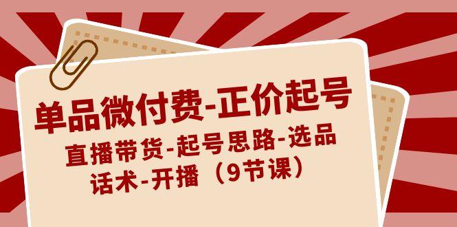 单品微付费正价起号：直播带货-起号思路-选品-话术-开播(9节课)-kk网创