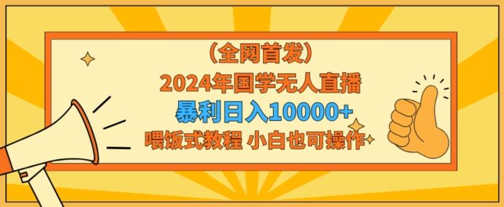 全网首发2024年国学无人直播暴力日入1w，加喂饭式教程，小白也可操作【揭秘】-kk网创