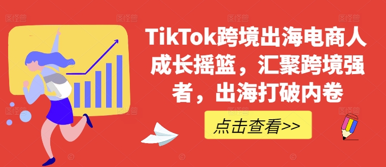 TikTok跨境出海电商人成长摇篮，汇聚跨境强者，出海打破内卷-kk网创