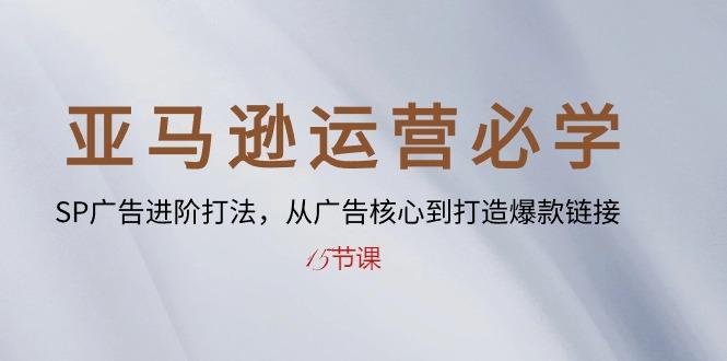 亚马逊运营必学： SP广告进阶打法，从广告核心到打造爆款链接-15节课-kk网创