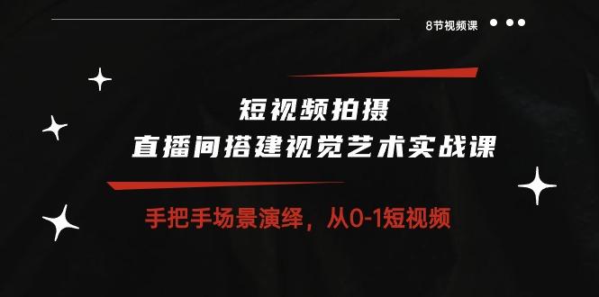 短视频拍摄+直播间搭建视觉艺术实战课：手把手场景演绎 从0-1短视频-8节课-kk网创