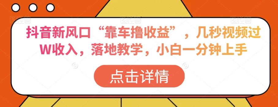 抖音新风口“靠车撸收益”，几秒视频过W收入，落地教学，小白一分钟上手【揭秘】-kk网创