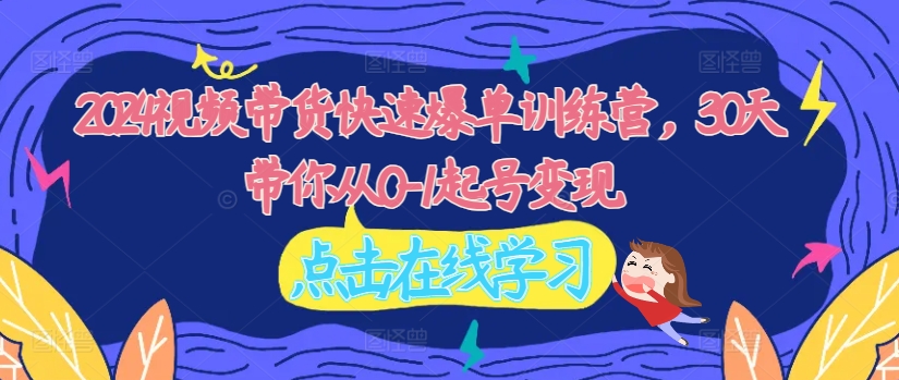 2024视频带货快速爆单训练营，30天带你从0-1起号变现-kk网创