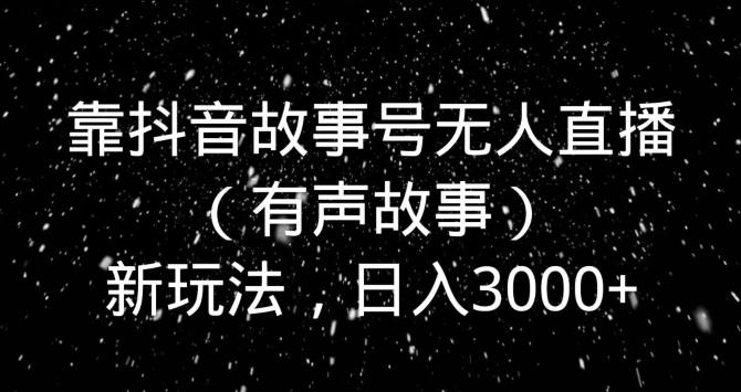 靠抖音故事号无人直播（有声故事）新玩法，日入3000+-kk网创