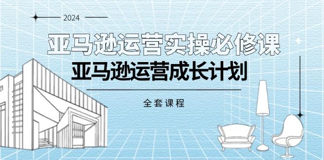 亚马逊运营实操必修课，亚马逊运营成长计划(全套课程-kk网创