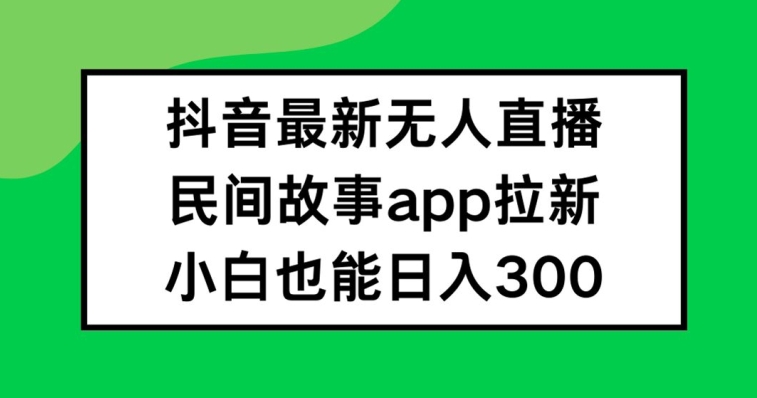 抖音无人直播，民间故事APP拉新，小白也能日入300+【揭秘】-kk网创