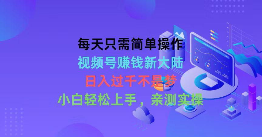 每天只需简单操作，视频号赚钱新大陆，日入过千不是梦，小白轻松上手，…-kk网创
