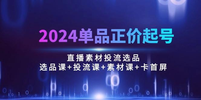 2024单品正价起号，直播素材投流选品：选品课+投流课+素材课+卡首屏/100节-kk网创