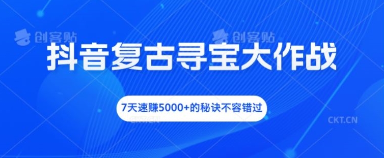 抖音复古寻宝大作战，7天速赚5000+的秘诀不容错过【揭秘】-kk网创