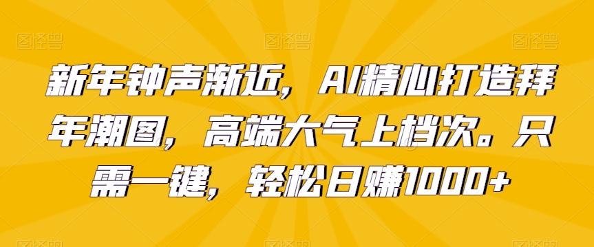 新年钟声渐近，AI精心打造拜年潮图，高端大气上档次。只需一键，轻松日赚1000+【揭秘】-kk网创