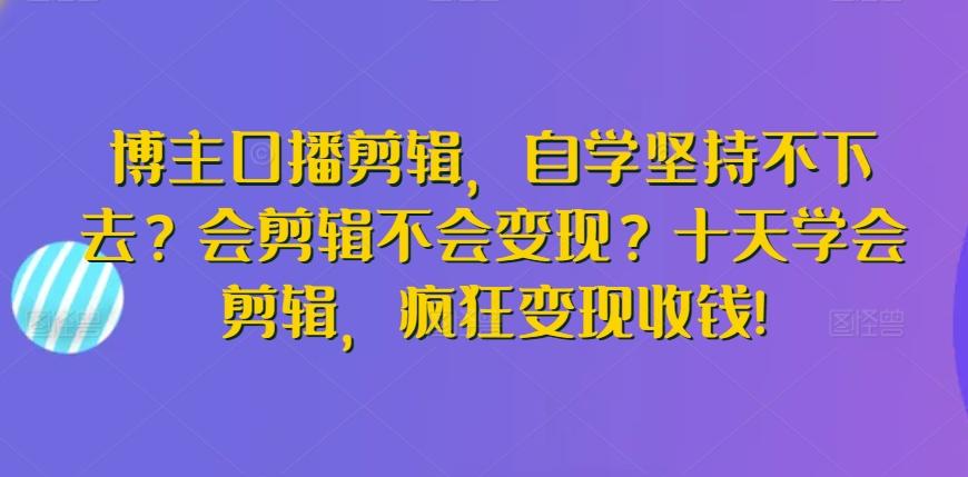 博主口播剪辑，自学坚持不下去？会剪辑不会变现？十天学会剪辑，疯狂变现收钱!-kk网创