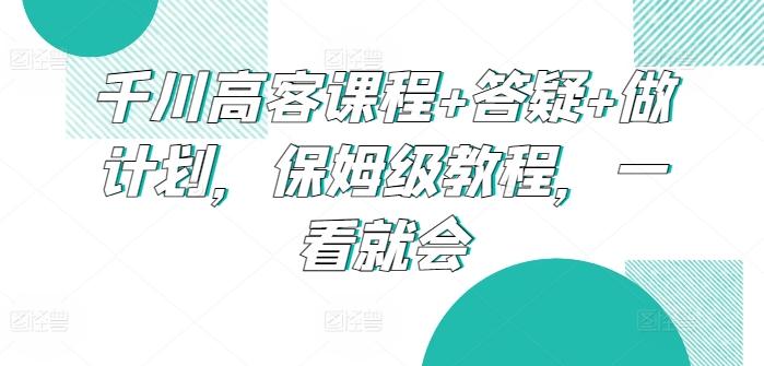 千川高客课程+答疑+做计划，保姆级教程，一看就会-kk网创