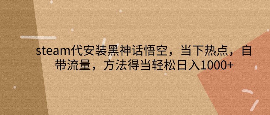 steam代安装黑神话悟空，当下热点，自带流量，方法得当轻松日入1000+-kk网创